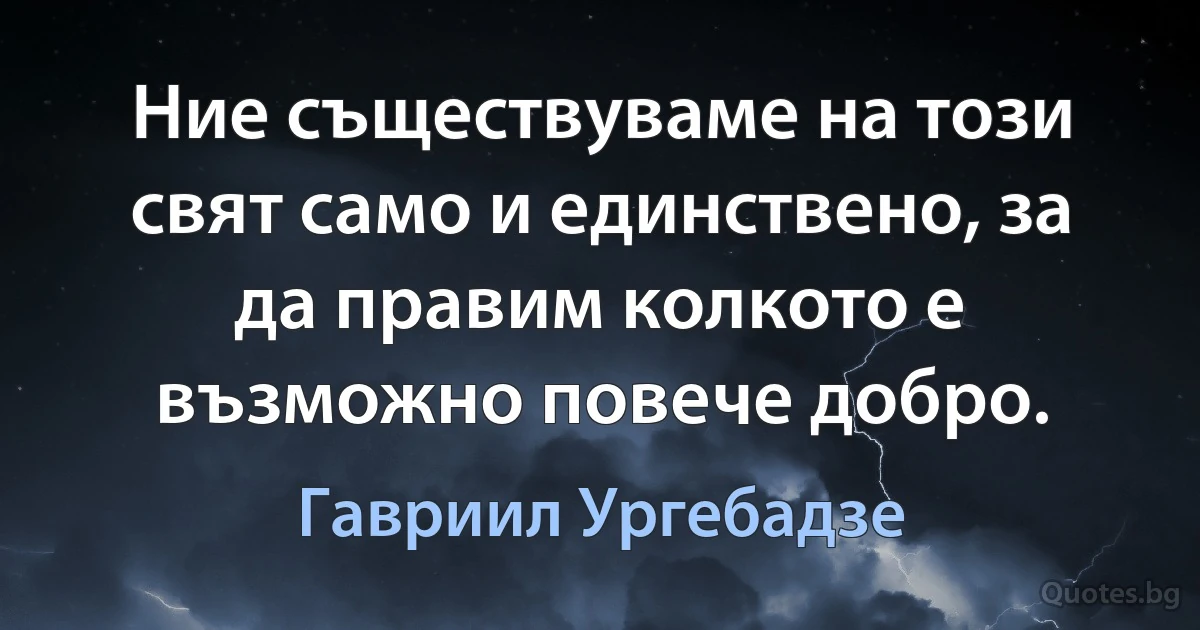 Ние съществуваме на този свят само и единствено, за да правим колкото е възможно повече добро. (Гавриил Ургебадзе)