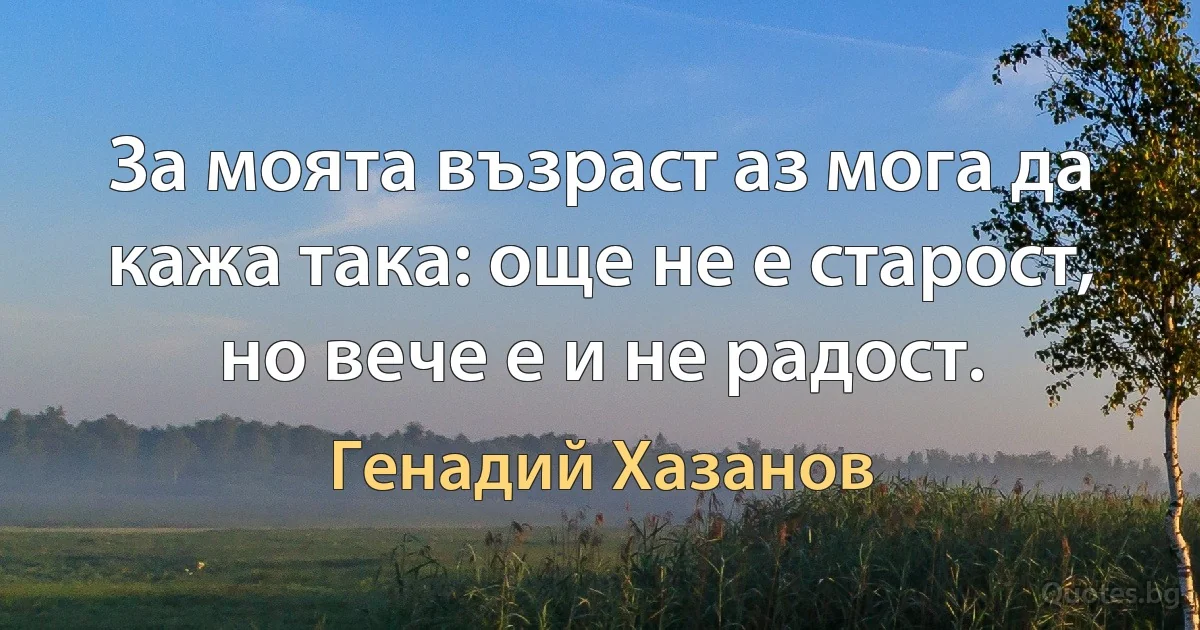 За моята възраст аз мога да кажа така: още не е старост, но вече е и не радост. (Генадий Хазанов)