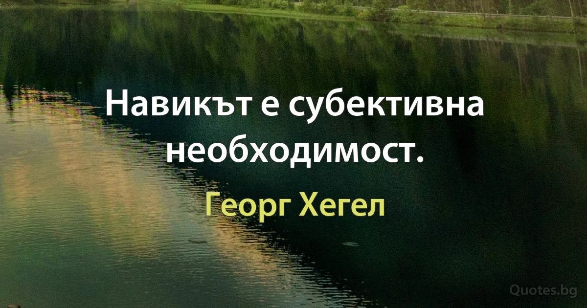 Навикът е субективна необходимост. (Георг Хегел)