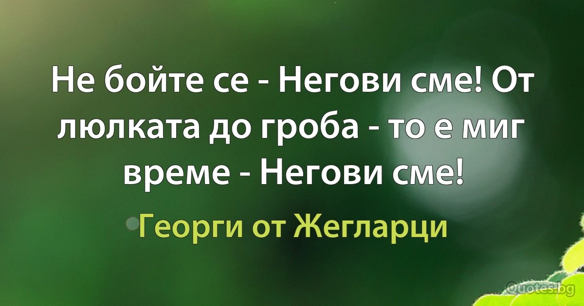 Не бойте се - Негови сме! От люлката до гроба - то е миг време - Негови сме! (Георги от Жегларци)