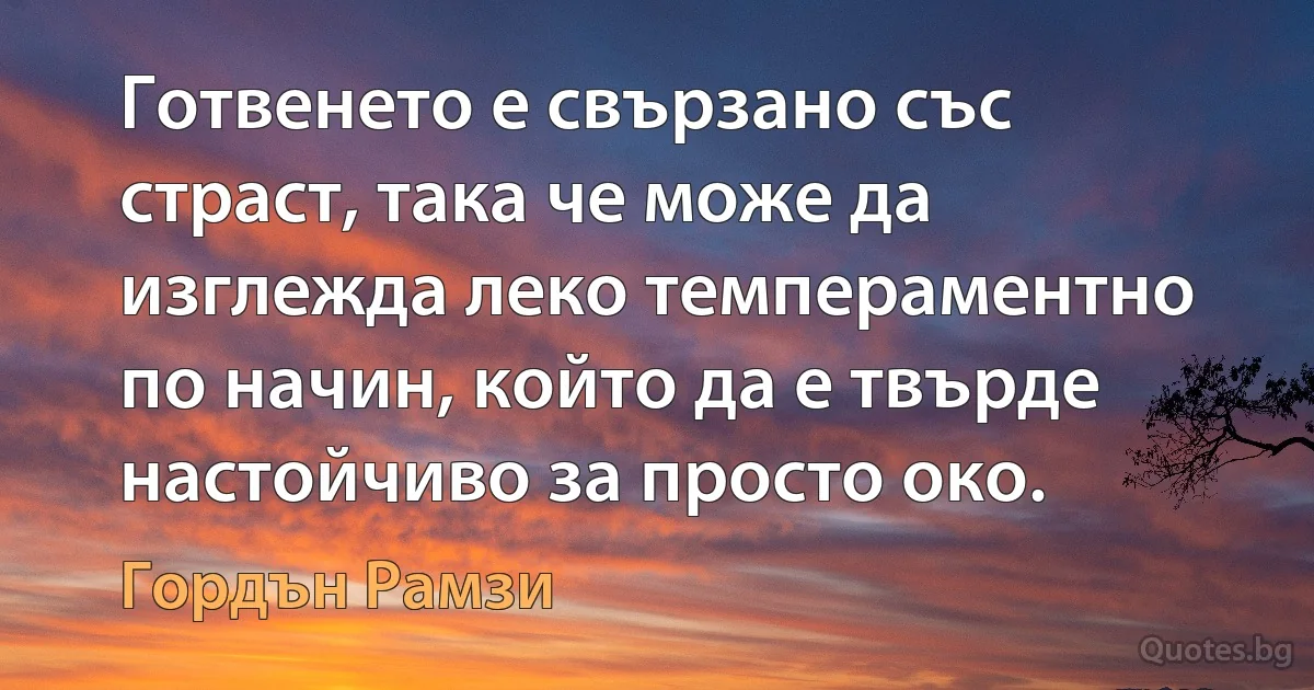 Готвенето е свързано със страст, така че може да изглежда леко темпераментно по начин, който да е твърде настойчиво за просто око. (Гордън Рамзи)