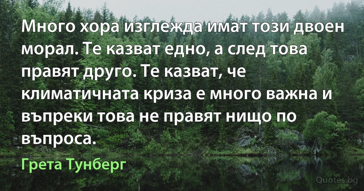 Много хора изглежда имат този двоен морал. Те казват едно, а след това правят друго. Те казват, че климатичната криза е много важна и въпреки това не правят нищо по въпроса. (Грета Тунберг)