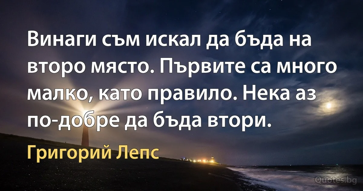 Винаги съм искал да бъда на второ място. Първите са много малко, като правило. Нека аз по-добре да бъда втори. (Григорий Лепс)