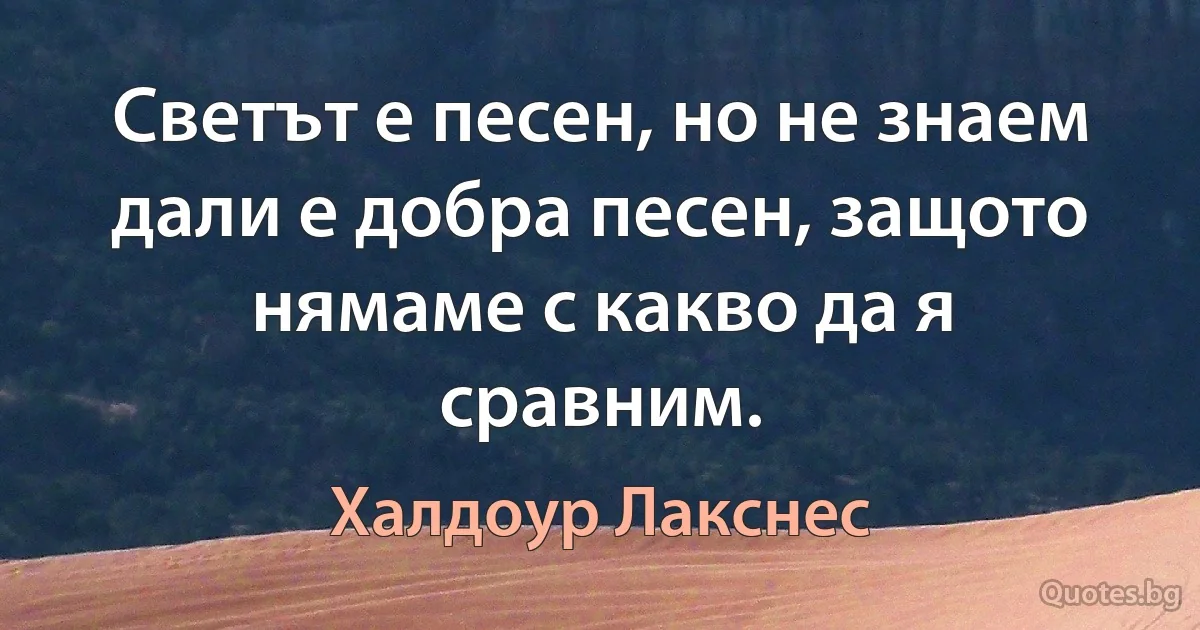 Светът е песен, но не знаем дали е добра песен, защото нямаме с какво да я сравним. (Халдоур Лакснес)