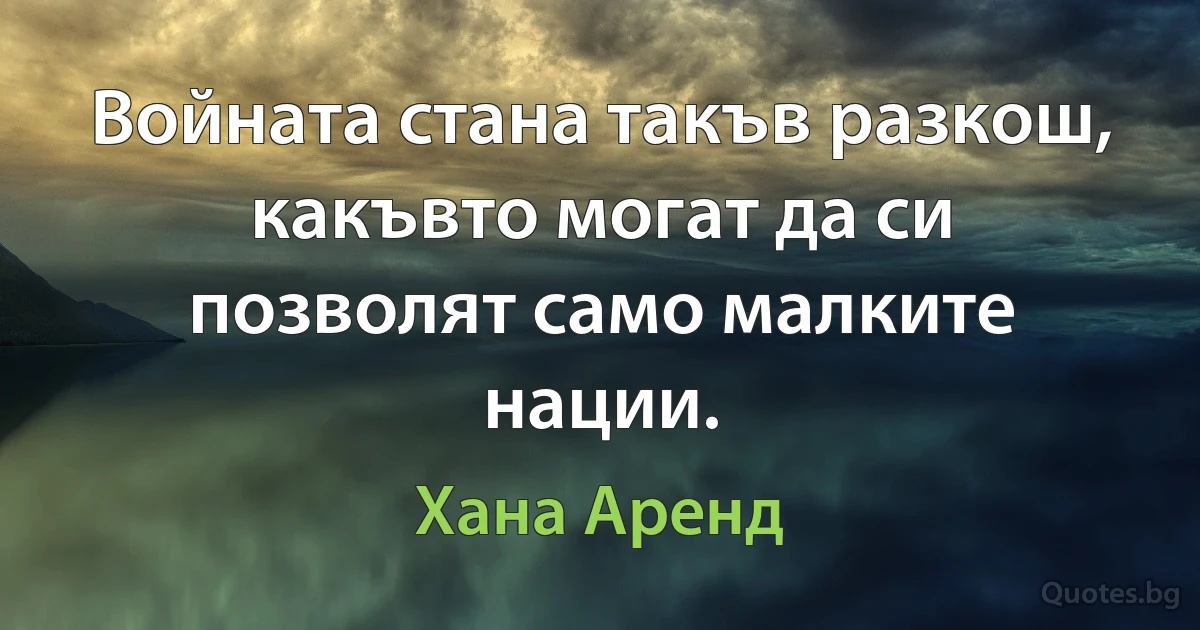 Войната стана такъв разкош, какъвто могат да си позволят само малките нации. (Хана Аренд)