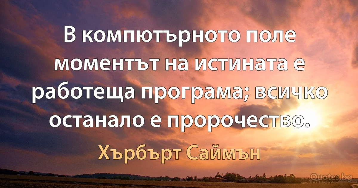 В компютърното поле моментът на истината е работеща програма; всичко останало е пророчество. (Хърбърт Саймън)