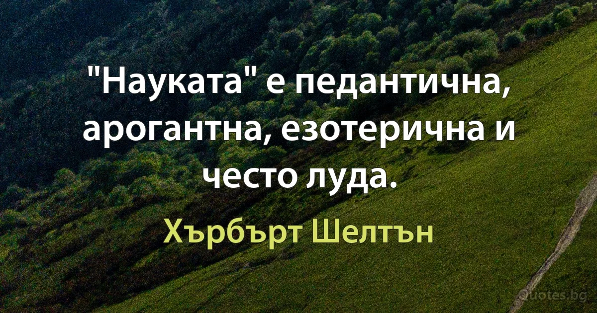 "Науката" е педантична, арогантна, езотерична и често луда. (Хърбърт Шелтън)