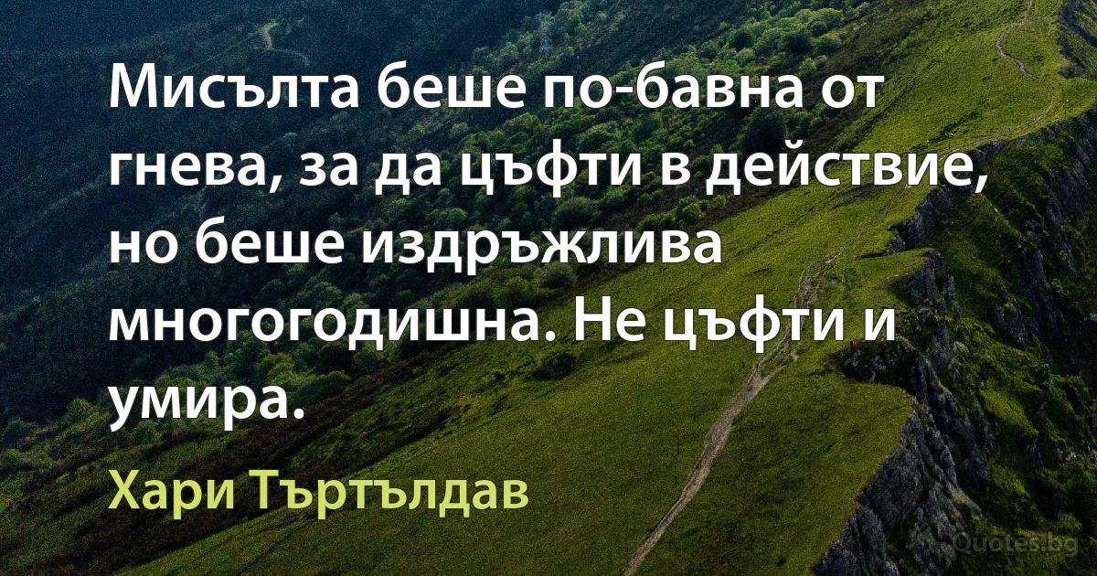 Мисълта беше по-бавна от гнева, за да цъфти в действие, но беше издръжлива многогодишна. Не цъфти и умира. (Хари Търтълдав)