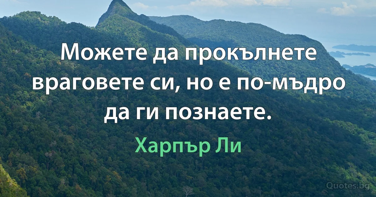 Можете да прокълнете враговете си, но е по-мъдро да ги познаете. (Харпър Ли)