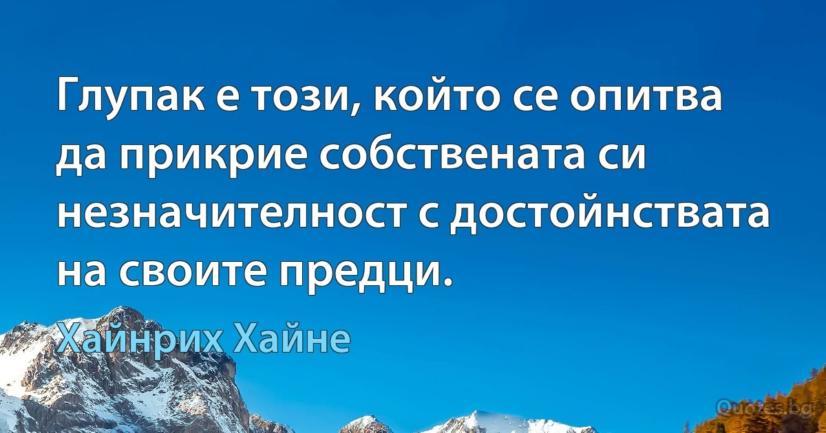 Глупак е този, който се опитва да прикрие собствената си незначителност с достойнствата на своите предци. (Хайнрих Хайне)