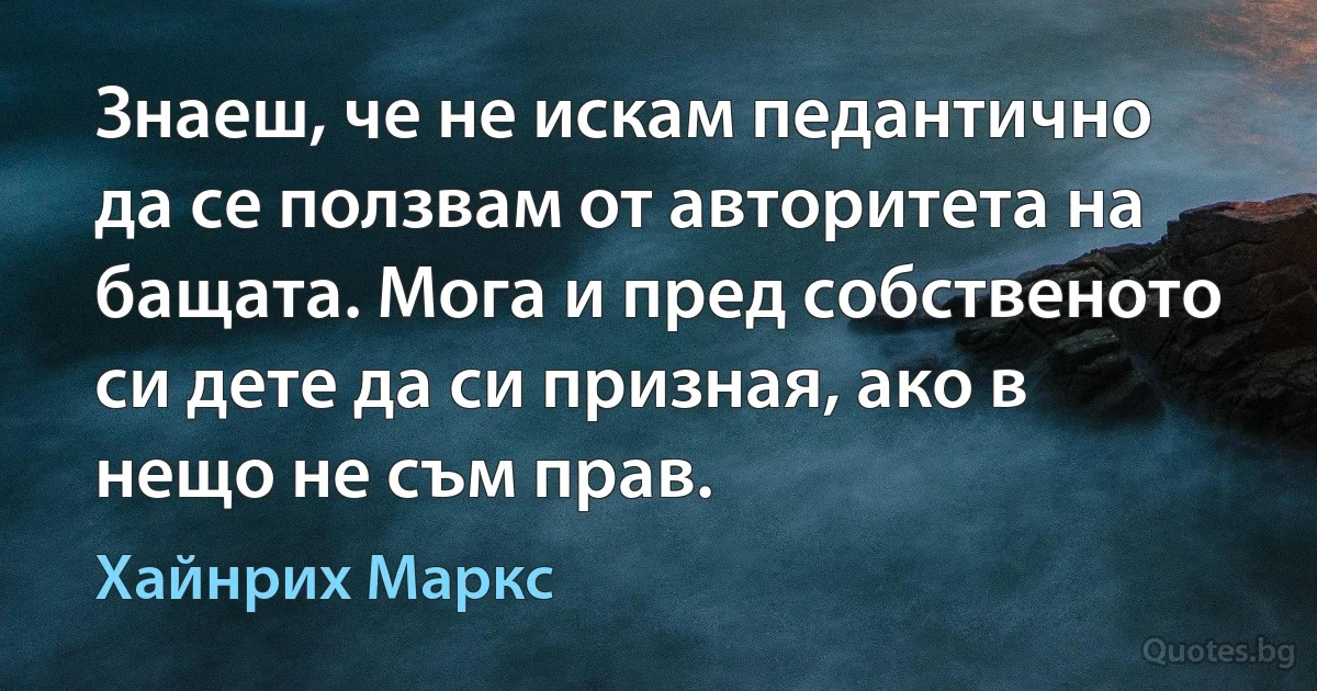 Знаеш, че не искам педантично да се ползвам от авторитета на бащата. Мога и пред собственото си дете да си призная, ако в нещо не съм прав. (Хайнрих Маркс)