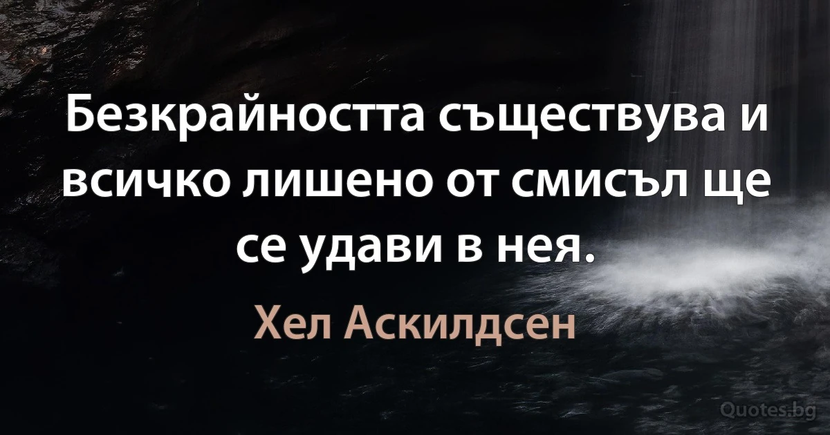 Безкрайността съществува и всичко лишено от смисъл ще се удави в нея. (Хел Аскилдсен)