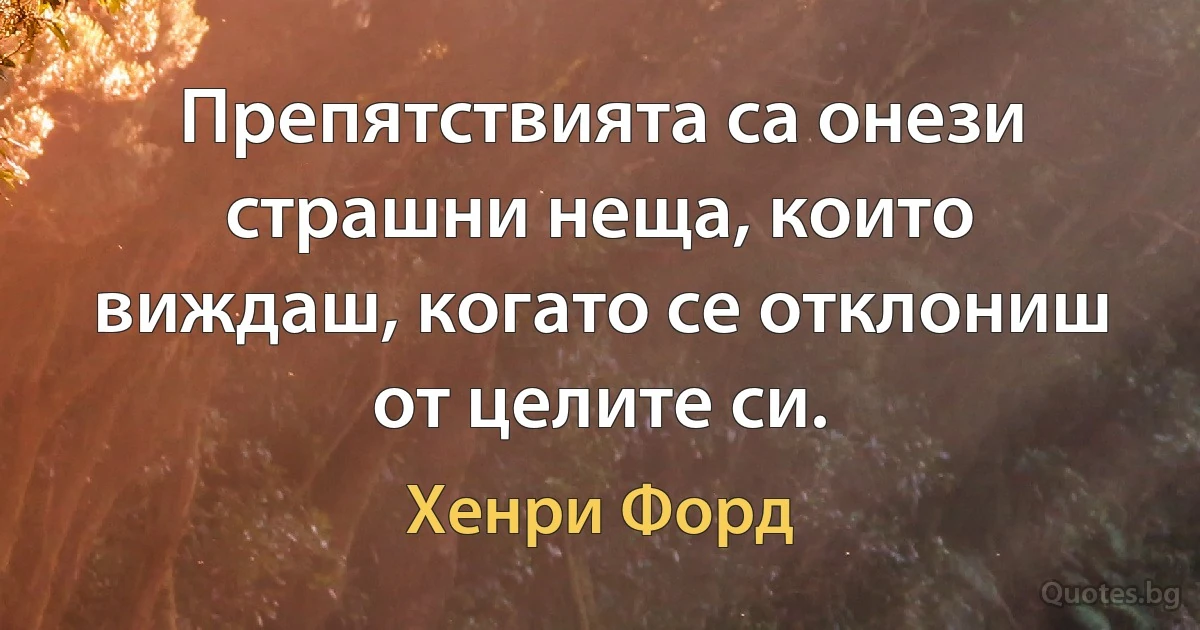 Препятствията са онези страшни неща, които виждаш, когато се отклониш от целите си. (Хенри Форд)