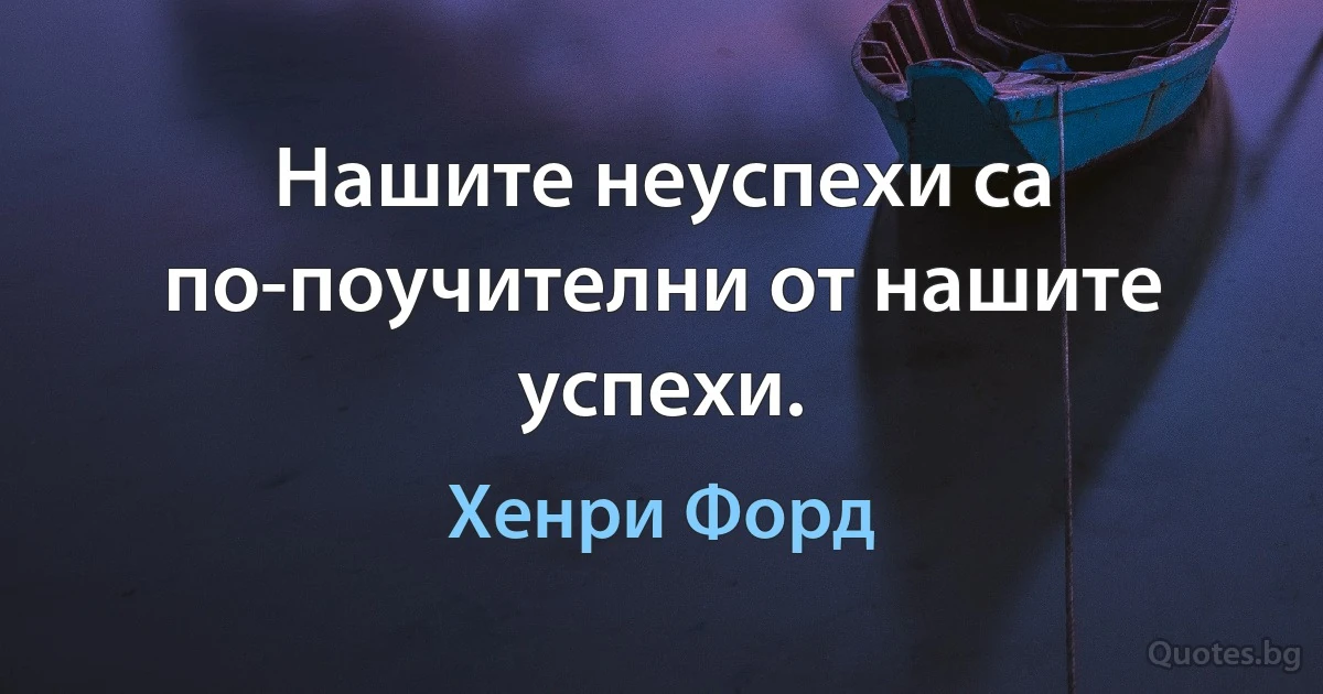 Нашите неуспехи са по-поучителни от нашите успехи. (Хенри Форд)