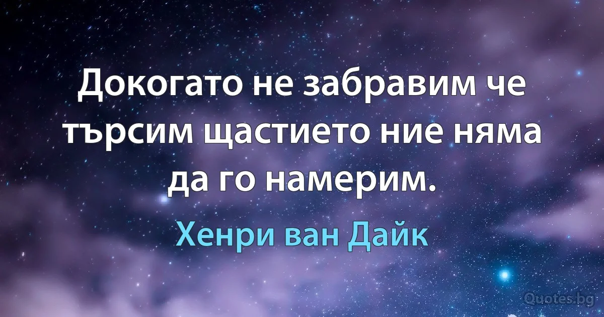 Докогато не забравим че търсим щастието ние няма да го намерим. (Хенри ван Дайк)