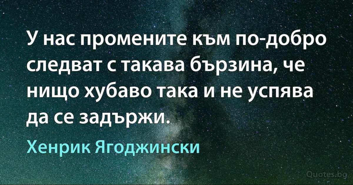 У нас промените към по-добро следват с такава бързина, че нищо хубаво така и не успява да се задържи. (Хенрик Ягоджински)