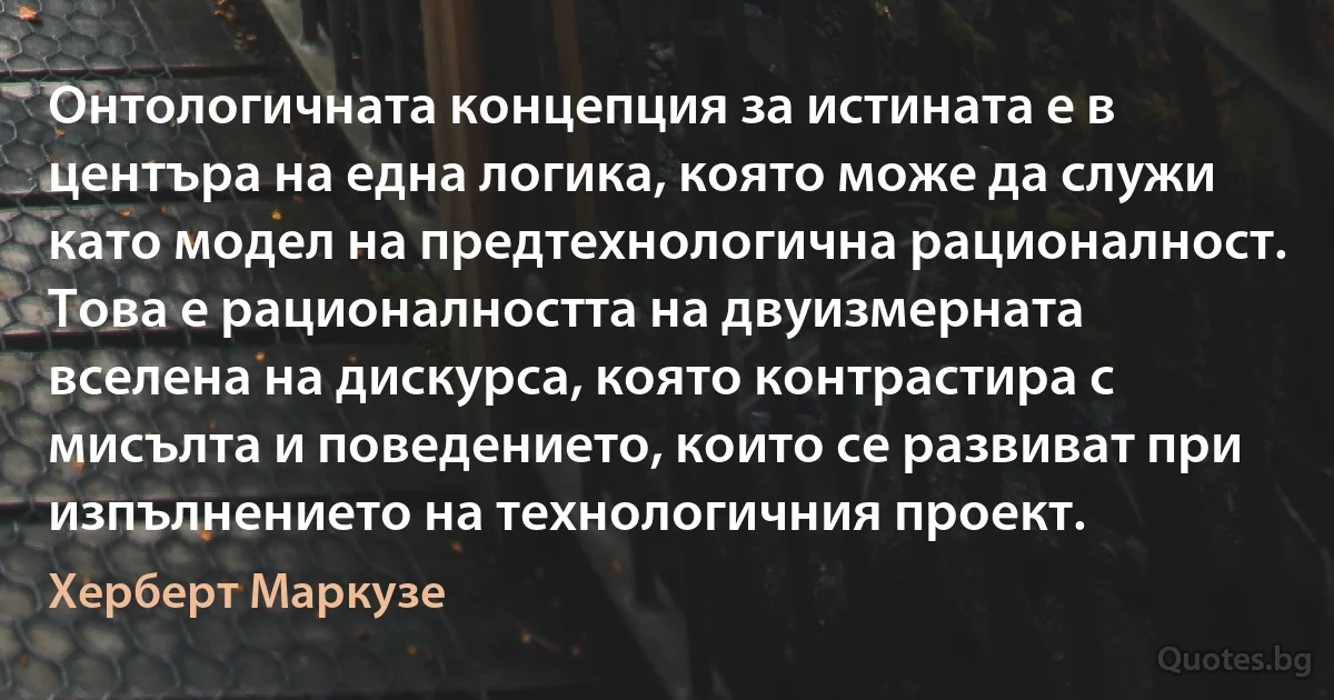 Онтологичната концепция за истината е в центъра на една логика, която може да служи като модел на предтехнологична рационалност. Това е рационалността на двуизмерната вселена на дискурса, която контрастира с мисълта и поведението, които се развиват при изпълнението на технологичния проект. (Херберт Маркузе)