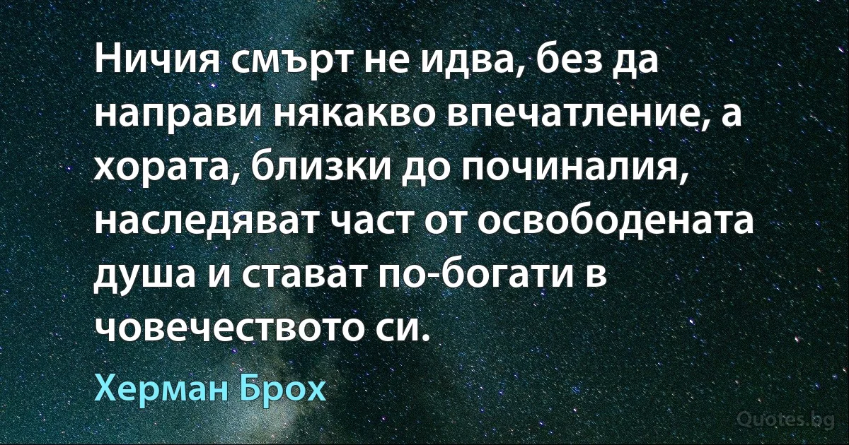 Ничия смърт не идва, без да направи някакво впечатление, а хората, близки до починалия, наследяват част от освободената душа и стават по-богати в човечеството си. (Херман Брох)