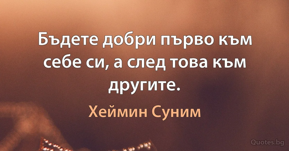 Бъдете добри първо към себе си, а след това към другите. (Хеймин Суним)