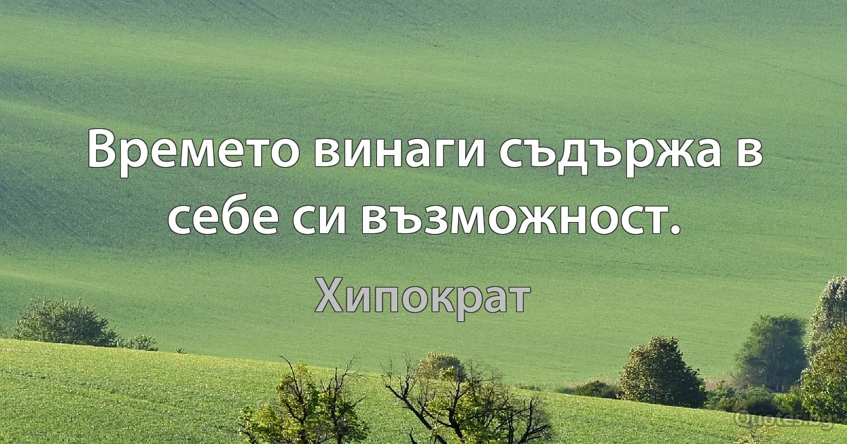 Времето винаги съдържа в себе си възможност. (Хипократ)