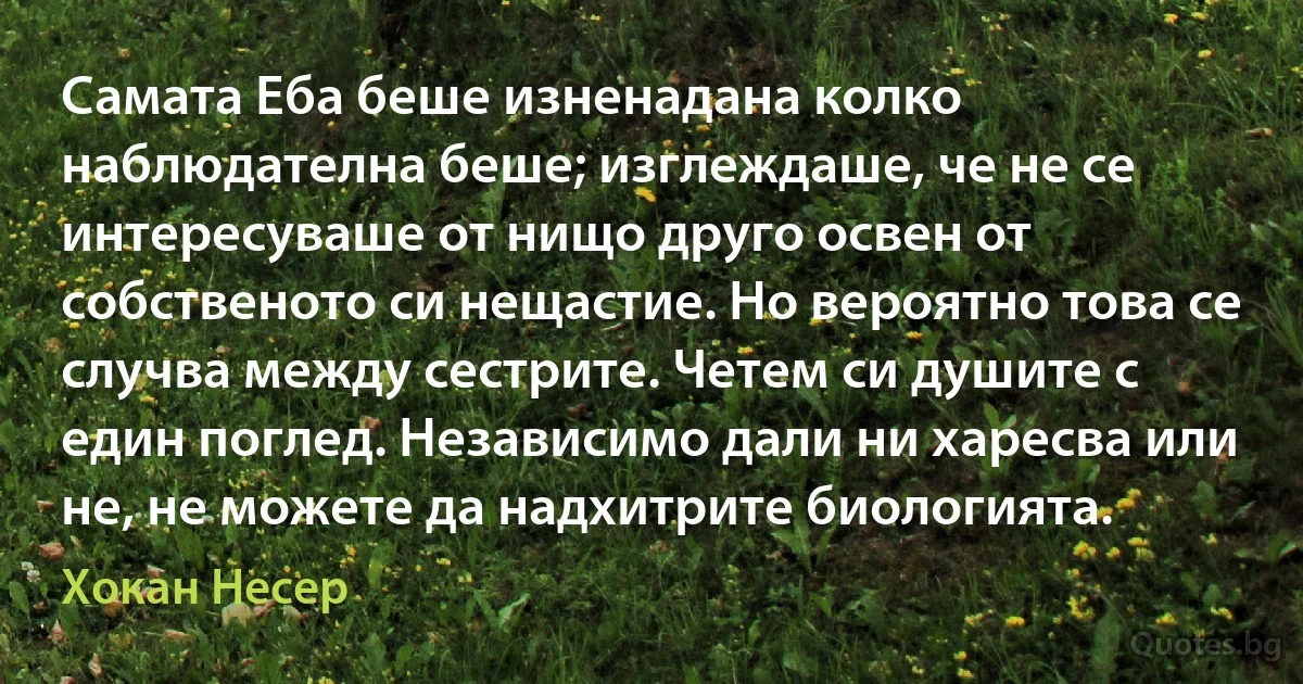 Самата Еба беше изненадана колко наблюдателна беше; изглеждаше, че не се интересуваше от нищо друго освен от собственото си нещастие. Но вероятно това се случва между сестрите. Четем си душите с един поглед. Независимо дали ни харесва или не, не можете да надхитрите биологията. (Хокан Несер)