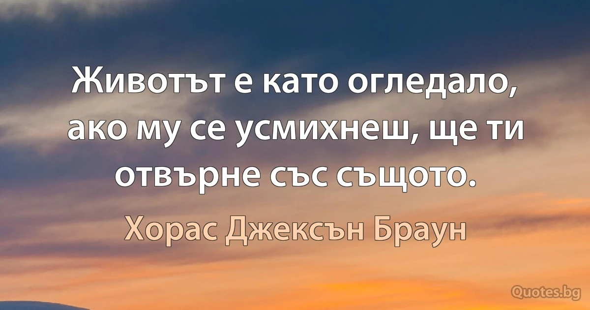 Животът е като огледало, ако му се усмихнеш, ще ти отвърне със същото. (Хорас Джексън Браун)