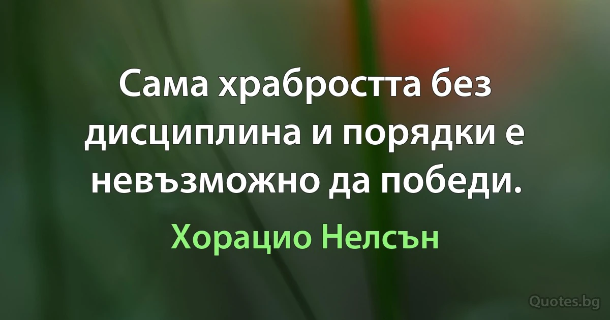 Сама храбростта без дисциплина и порядки е невъзможно да победи. (Хорацио Нелсън)