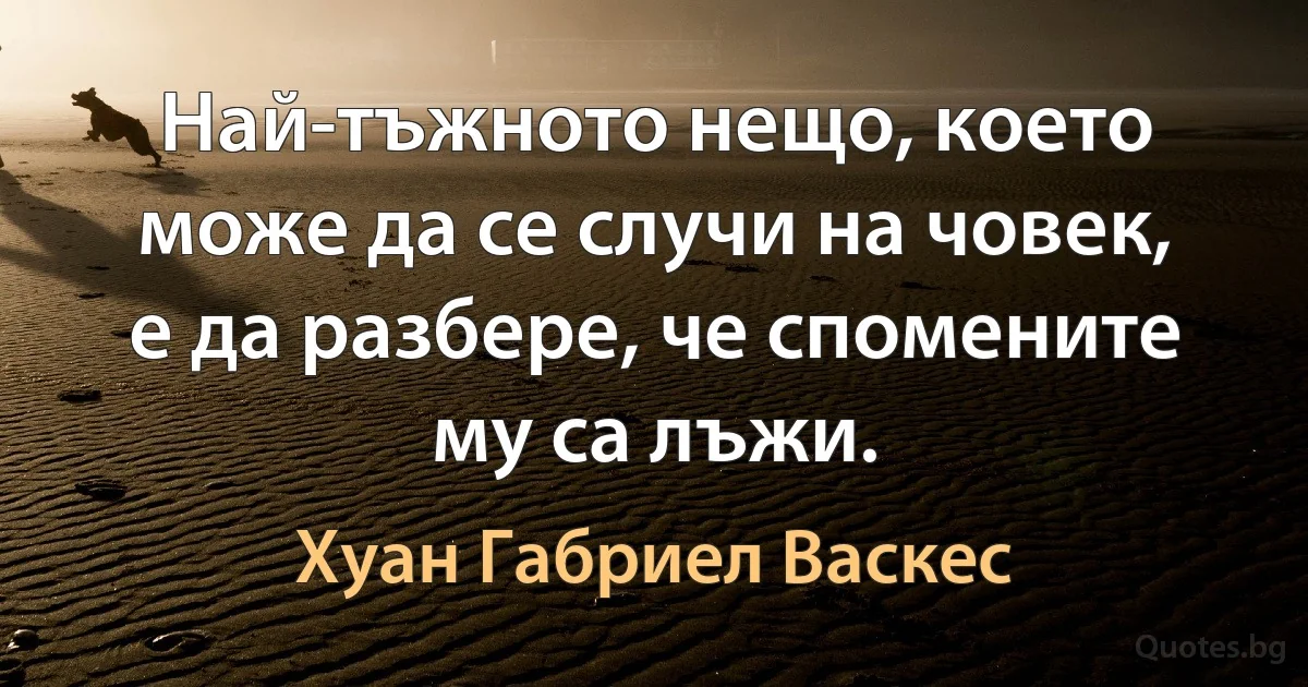 Най-тъжното нещо, което може да се случи на човек, е да разбере, че спомените му са лъжи. (Хуан Габриел Васкес)