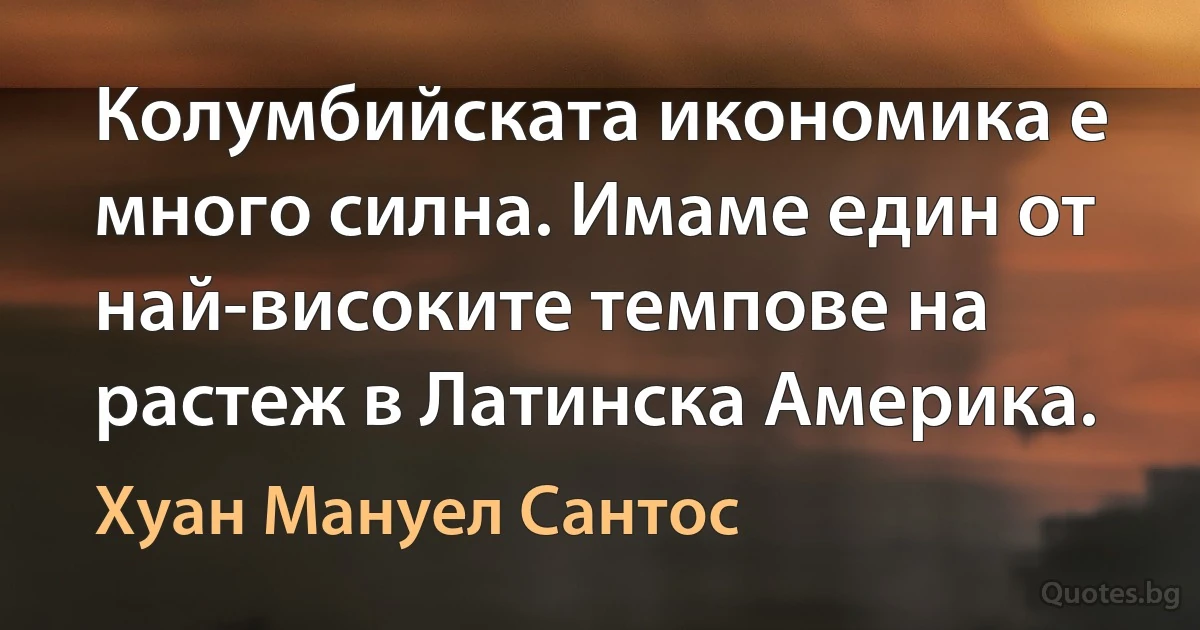 Колумбийската икономика е много силна. Имаме един от най-високите темпове на растеж в Латинска Америка. (Хуан Мануел Сантос)