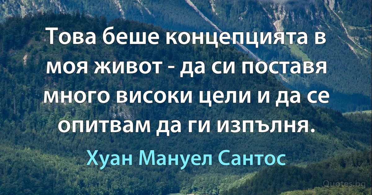 Това беше концепцията в моя живот - да си поставя много високи цели и да се опитвам да ги изпълня. (Хуан Мануел Сантос)