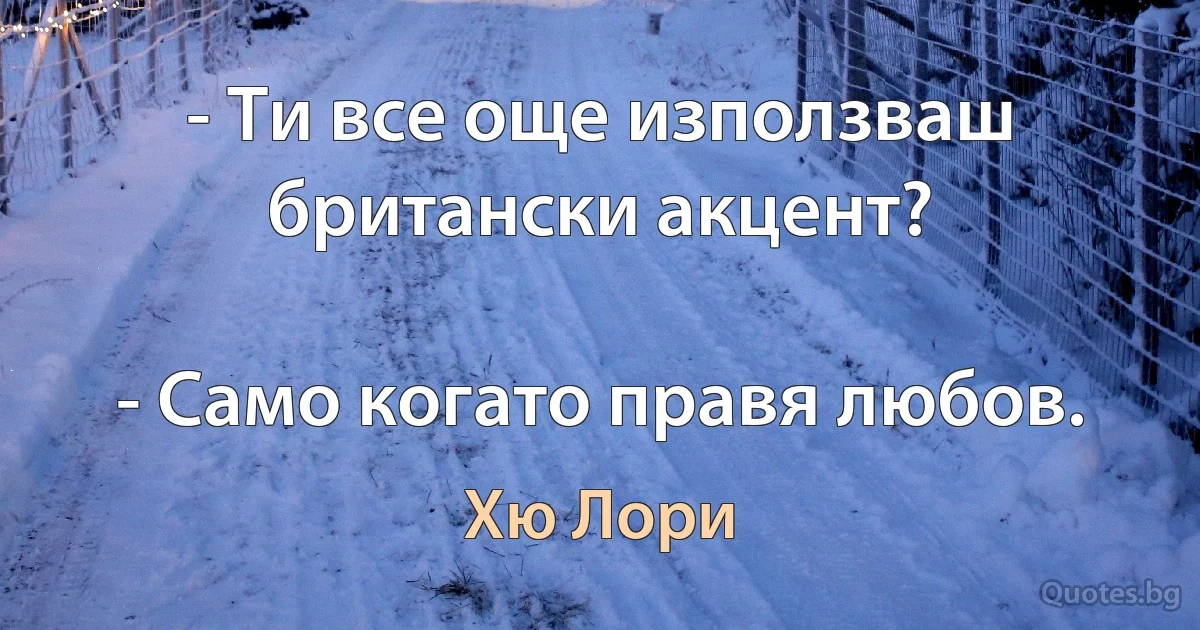 - Ти все още използваш британски акцент?

- Само когато правя любов. (Хю Лори)