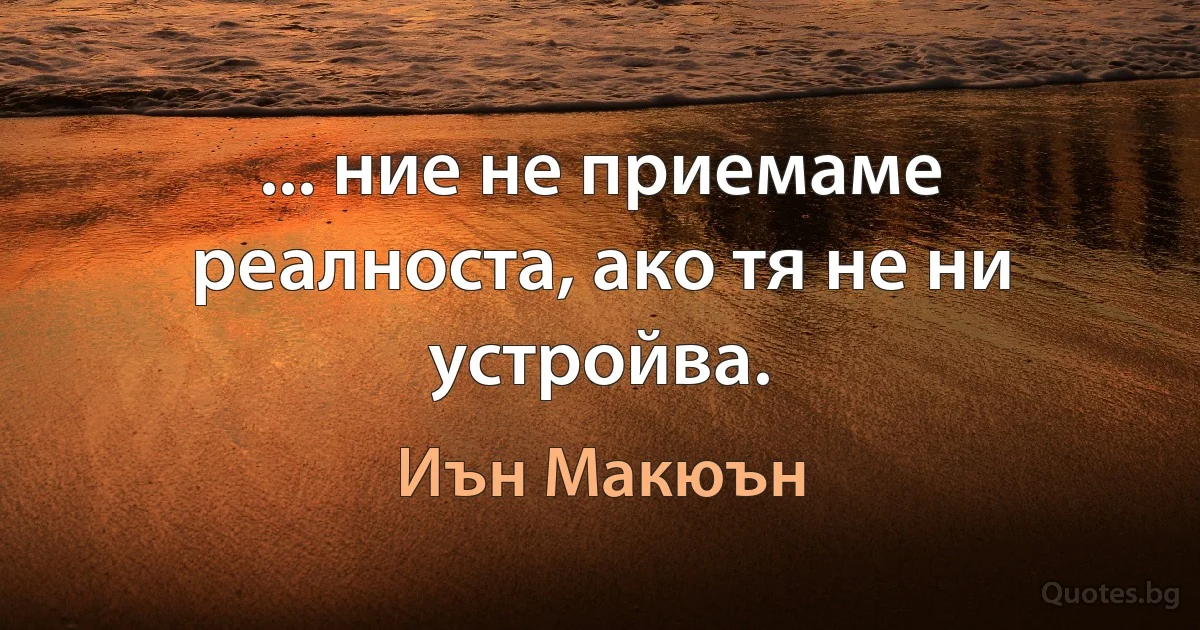 ... ние не приемаме реалноста, ако тя не ни устройва. (Иън Макюън)