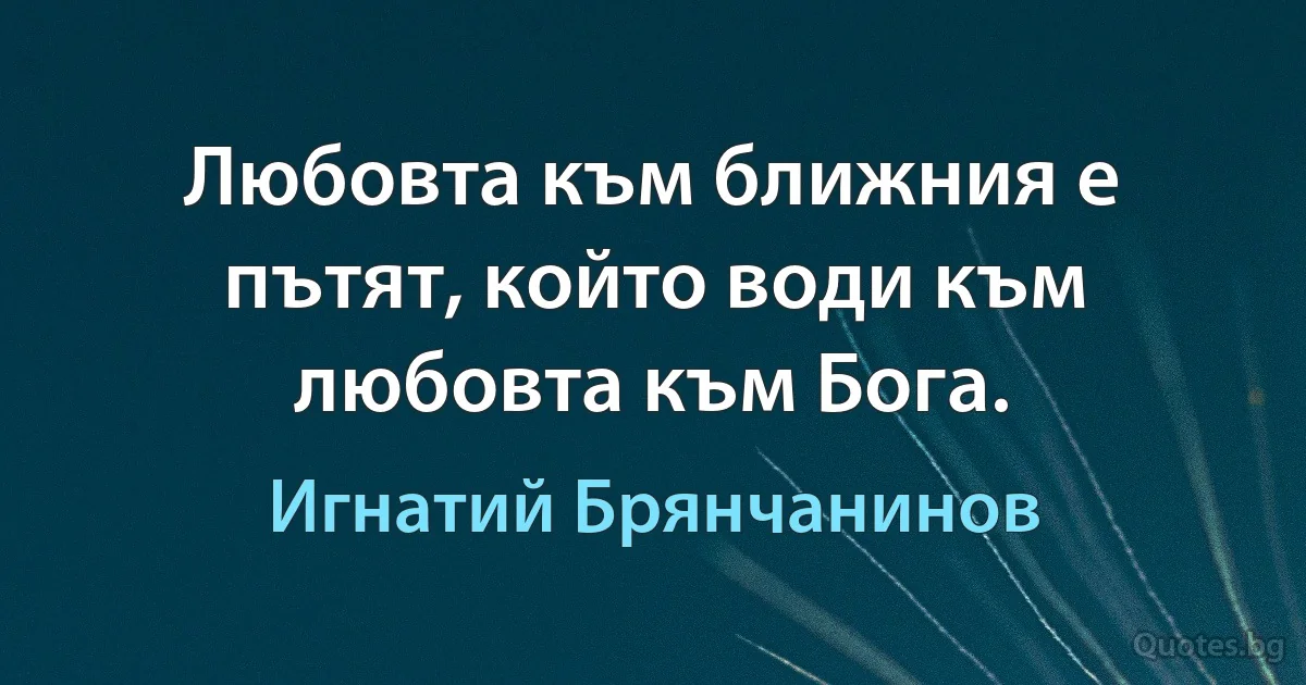 Любовта към ближния е пътят, който води към любовта към Бога. (Игнатий Брянчанинов)