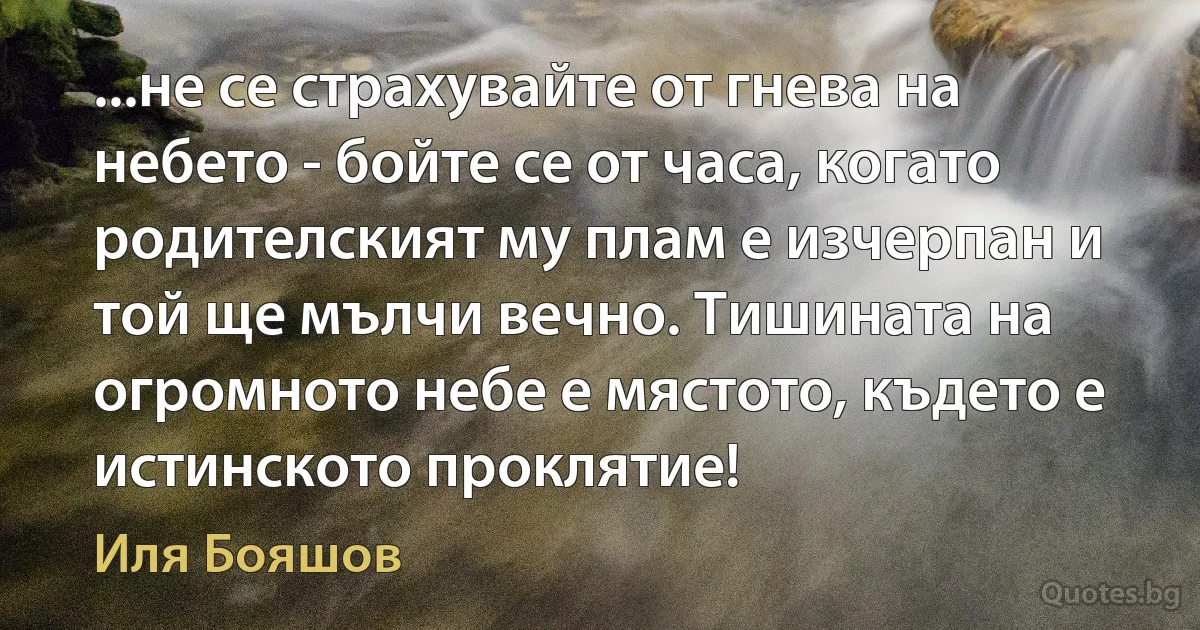 ...не се страхувайте от гнева на небето - бойте се от часа, когато родителският му плам е изчерпан и той ще мълчи вечно. Тишината на огромното небе е мястото, където е истинското проклятие! (Иля Бояшов)