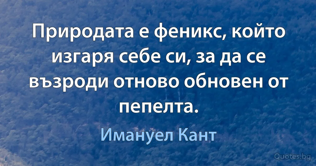 Природата е феникс, който изгаря себе си, за да се възроди отново обновен от пепелта. (Имануел Кант)