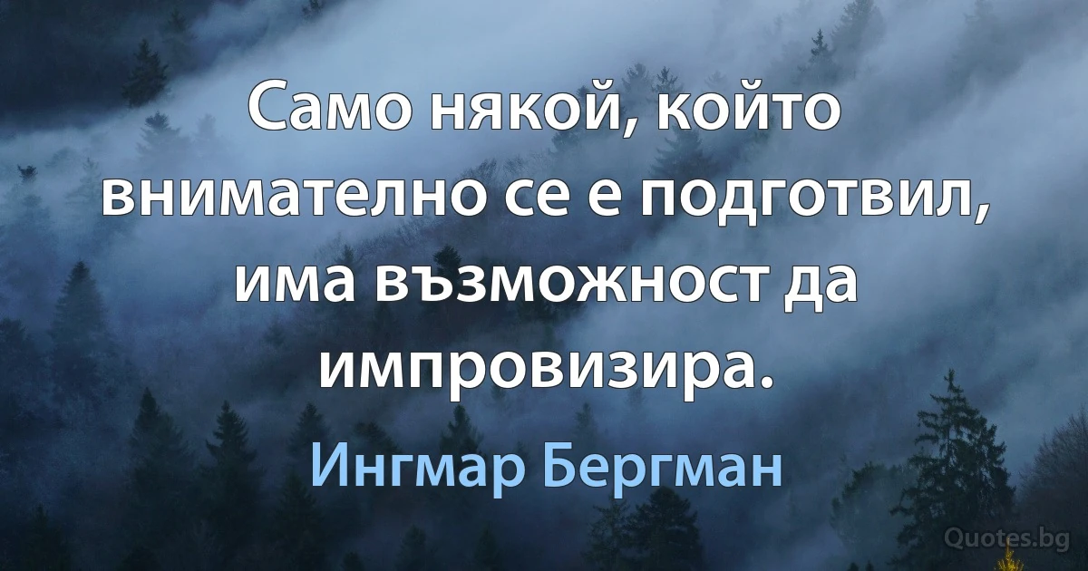 Само някой, който внимателно се е подготвил, има възможност да импровизира. (Ингмар Бергман)