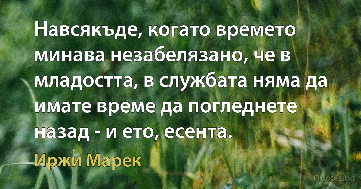 Навсякъде, когато времето минава незабелязано, че в младостта, в службата няма да имате време да погледнете назад - и ето, есента. (Иржи Марек)