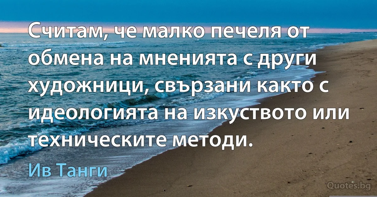 Считам, че малко печеля от обмена на мненията с други художници, свързани както с идеологията на изкуството или техническите методи. (Ив Танги)