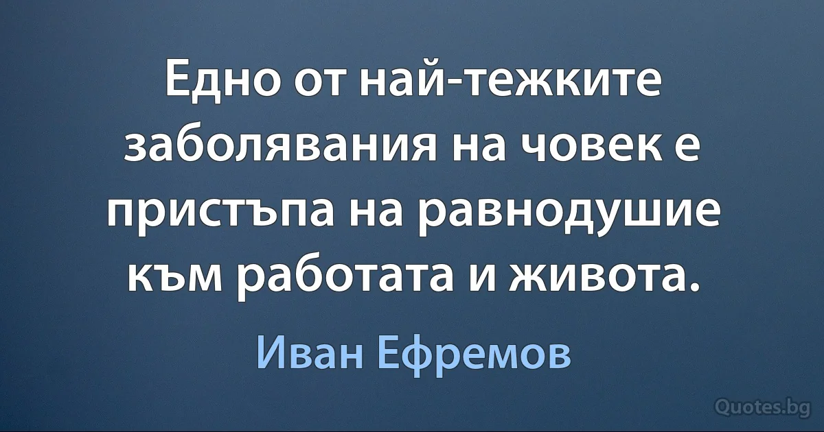 Едно от най-тежките заболявания на човек е пристъпа на равнодушие към работата и живота. (Иван Ефремов)