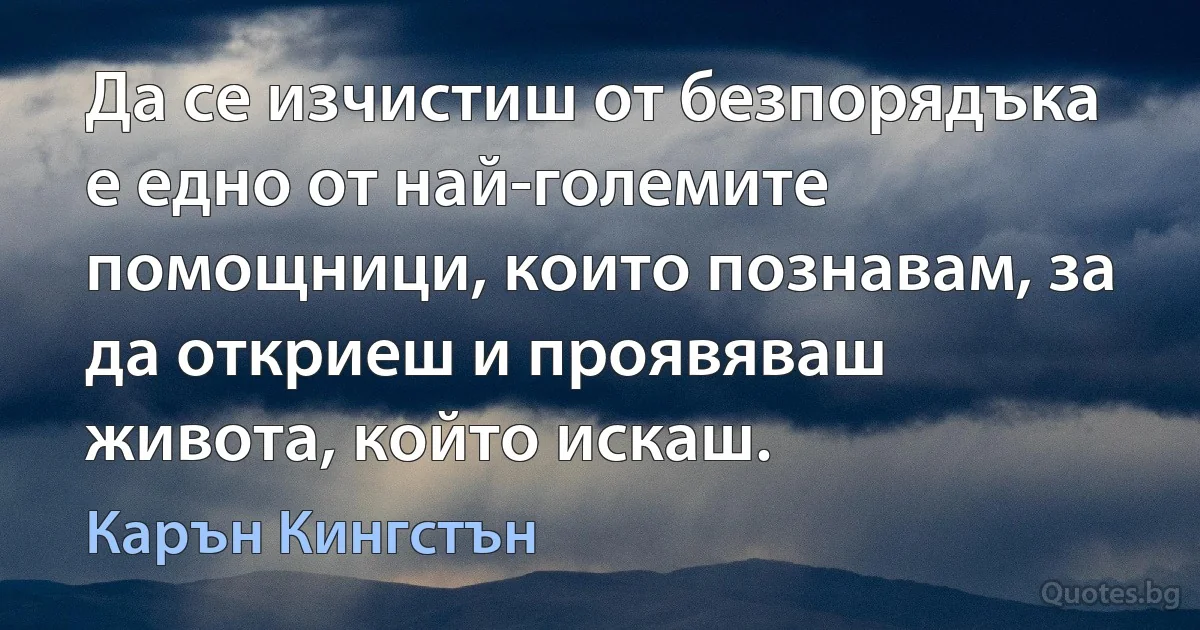 Да се изчистиш от безпорядъка е едно от най-големите помощници, които познавам, за да откриеш и проявяваш живота, който искаш. (Карън Кингстън)