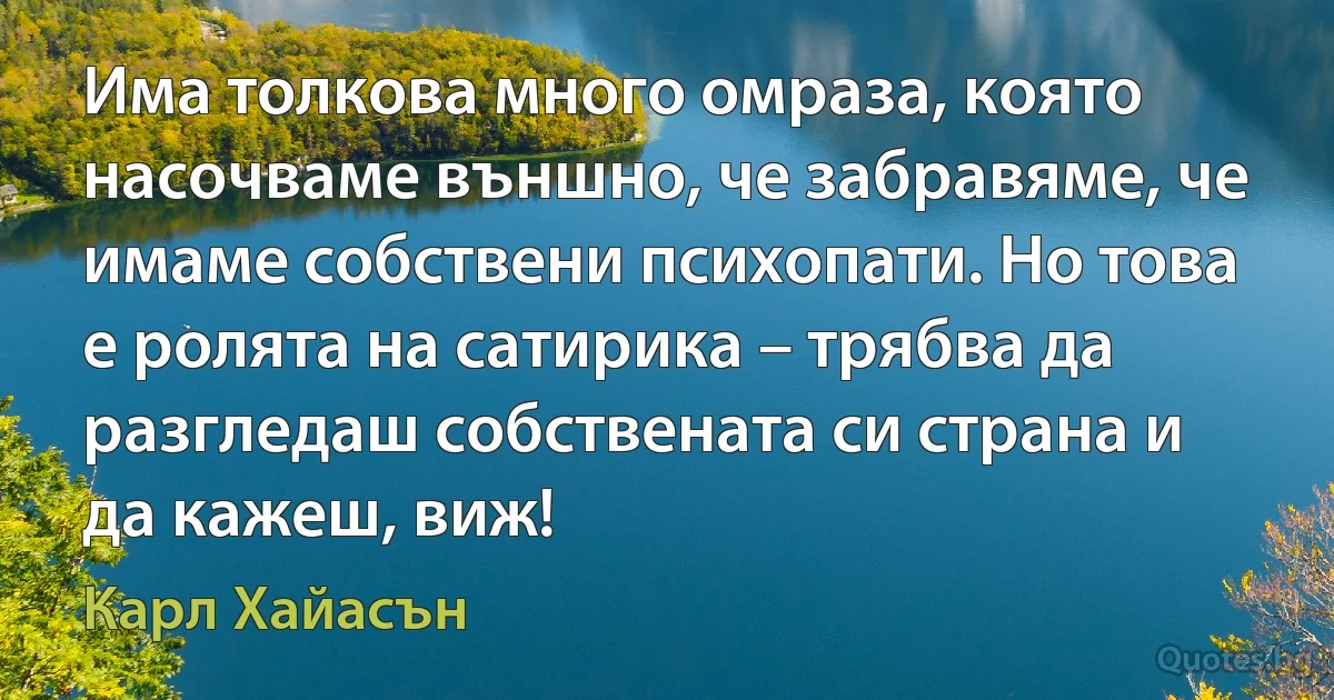 Има толкова много омраза, която насочваме външно, че забравяме, че имаме собствени психопати. Но това е ролята на сатирика – трябва да разгледаш собствената си страна и да кажеш, виж! (Карл Хайасън)