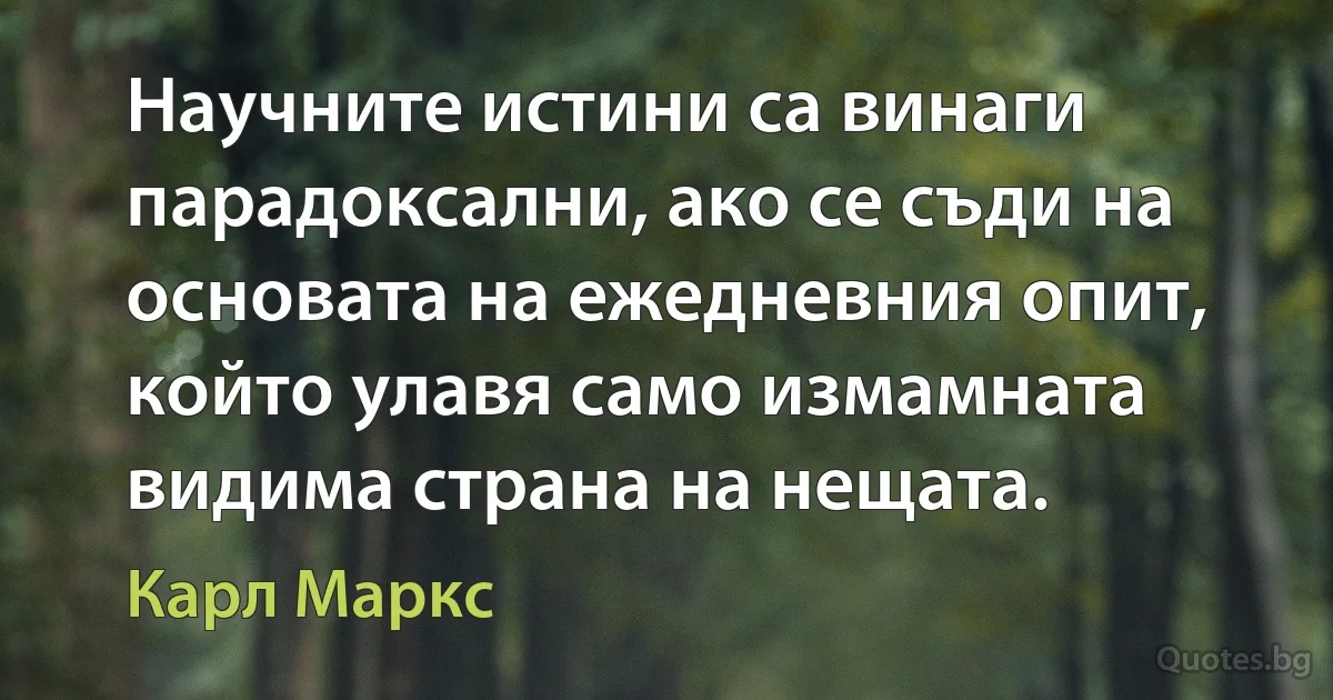 Научните истини са винаги парадоксални, ако се съди на основата на ежедневния опит, който улавя само измамната видима страна на нещата. (Карл Маркс)