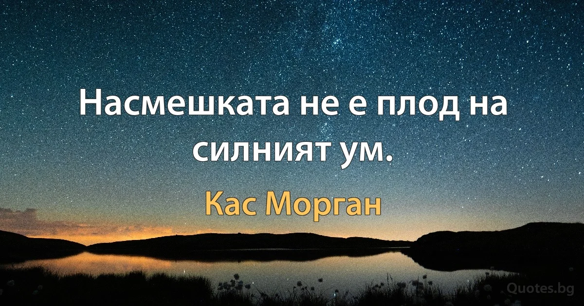 Насмешката не е плод на силният ум. (Кас Морган)