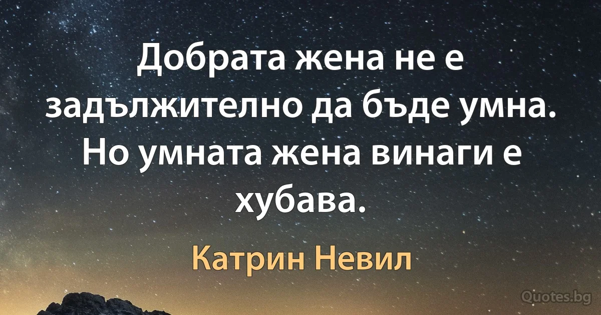 Добрата жена не е задължително да бъде умна. Но умната жена винаги е хубава. (Катрин Невил)