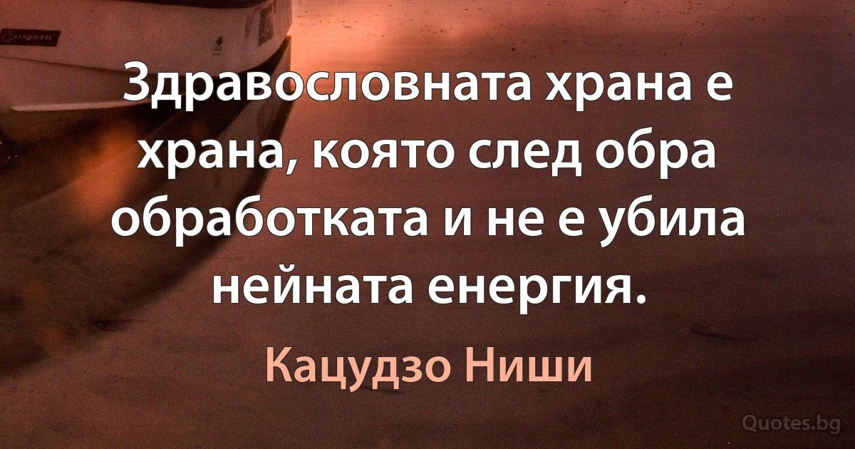 Здравословната храна е храна, която след обра обработката и не е убила нейната енергия. (Кацудзо Ниши)