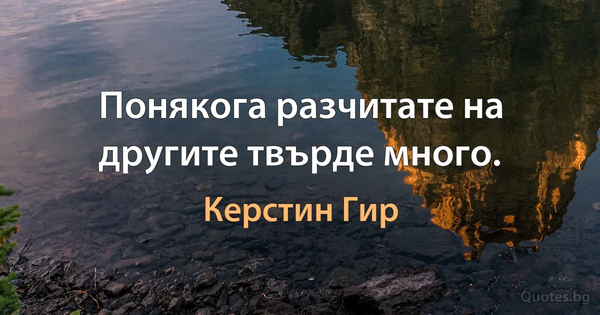 Понякога разчитате на другите твърде много. (Керстин Гир)