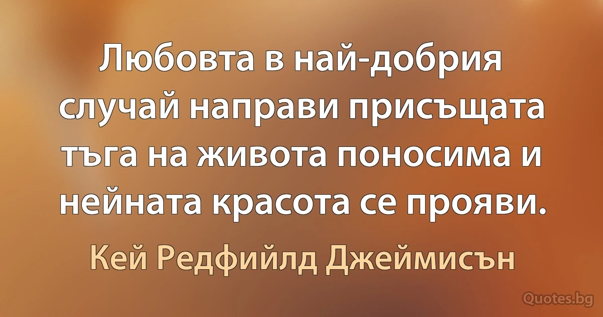 Любовта в най-добрия случай направи присъщата тъга на живота поносима и нейната красота се прояви. (Кей Редфийлд Джеймисън)