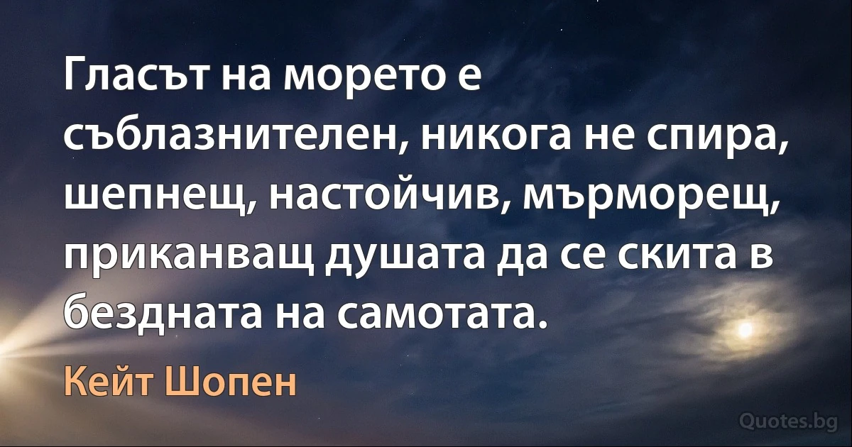 Гласът на морето е съблазнителен, никога не спира, шепнещ, настойчив, мърморещ, приканващ душата да се скита в бездната на самотата. (Кейт Шопен)