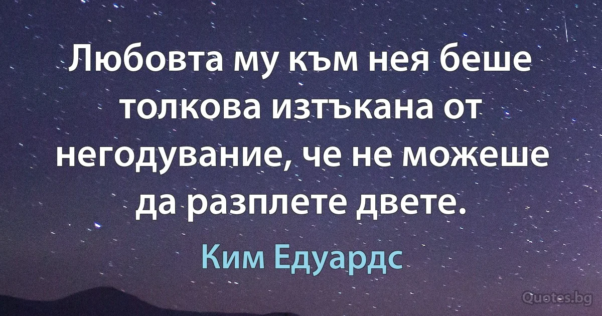 Любовта му към нея беше толкова изтъкана от негодувание, че не можеше да разплете двете. (Ким Едуардс)