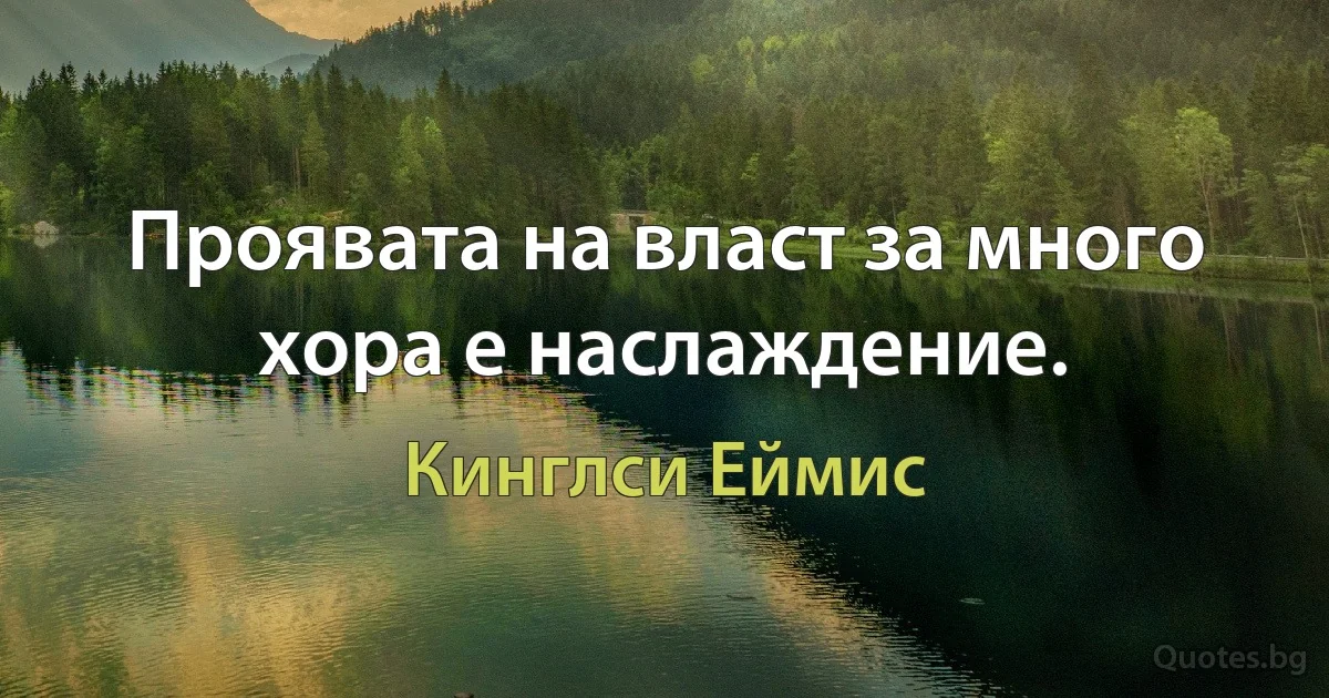 Проявата на власт за много хора е наслаждение. (Кинглси Еймис)